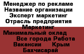 Менеджер по рекламе › Название организации ­ Эксперт-маркетинг › Отрасль предприятия ­ Маркетинг › Минимальный оклад ­ 50 000 - Все города Работа » Вакансии   . Крым,Бахчисарай